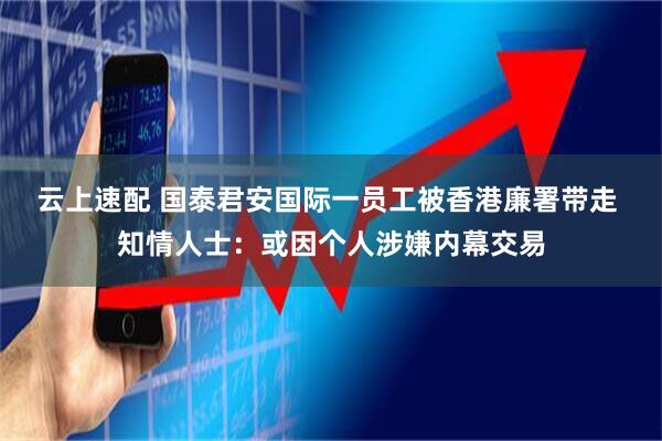 云上速配 国泰君安国际一员工被香港廉署带走 知情人士：或因个人涉嫌内幕交易