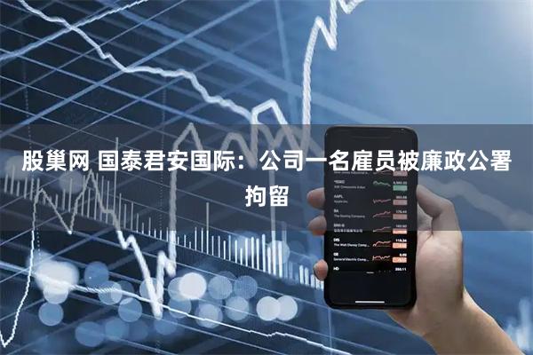 股巢网 国泰君安国际:公司一名雇员被廉政公署拘留