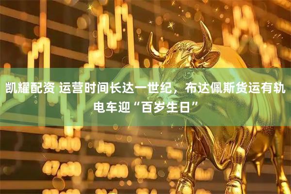 凯耀配资 运营时间长达一世纪，布达佩斯货运有轨电车迎“百岁生日”