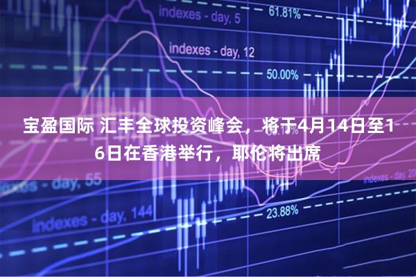 宝盈国际 汇丰全球投资峰会，将于4月14日至16日在香港举行，耶伦将出席