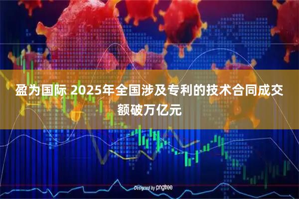 盈为国际 2025年全国涉及专利的技术合同成交额破万亿元