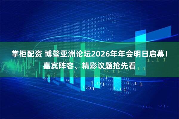 掌柜配资 博鳌亚洲论坛2026年年会明日启幕！嘉宾阵容、精彩议题抢先看