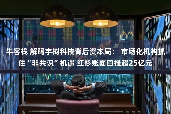 牛客栈 解码宇树科技背后资本局： 市场化机构抓住“非共识”机遇 红杉账面回报超25亿元