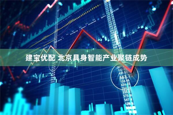 建宝优配 北京具身智能产业聚链成势