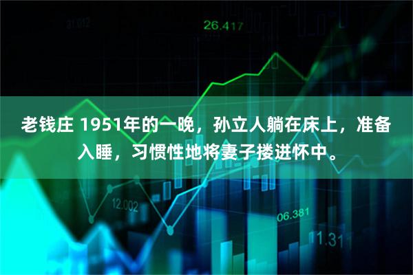 老钱庄 1951年的一晚，孙立人躺在床上，准备入睡，习惯性地将妻子搂进怀中。
