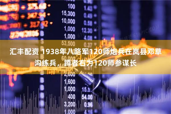 汇丰配资 1938年八路军120师炮兵在岚县邓草沟练兵，蹲者右为120师参谋长