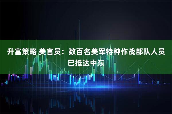 升富策略 美官员：数百名美军特种作战部队人员已抵达中东