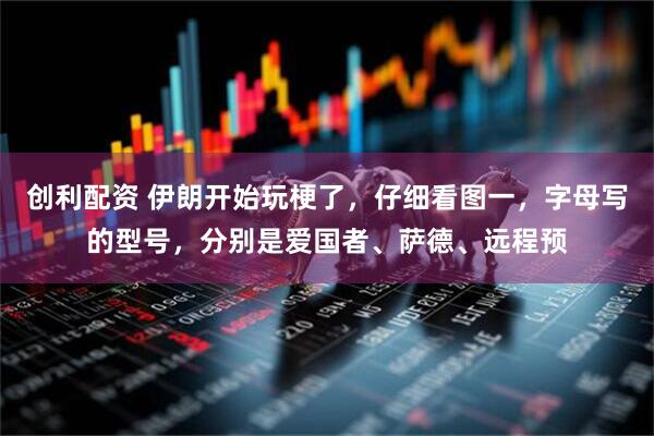 创利配资 伊朗开始玩梗了，仔细看图一，字母写的型号，分别是爱国者、萨德、远程预