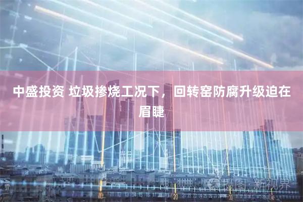 中盛投资 垃圾掺烧工况下，回转窑防腐升级迫在眉睫