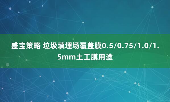 盛宝策略 垃圾填埋场覆盖膜0.5/0.75/1.0/1.5mm土工膜用途
