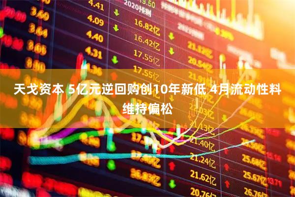 天戈资本 5亿元逆回购创10年新低 4月流动性料维持偏松