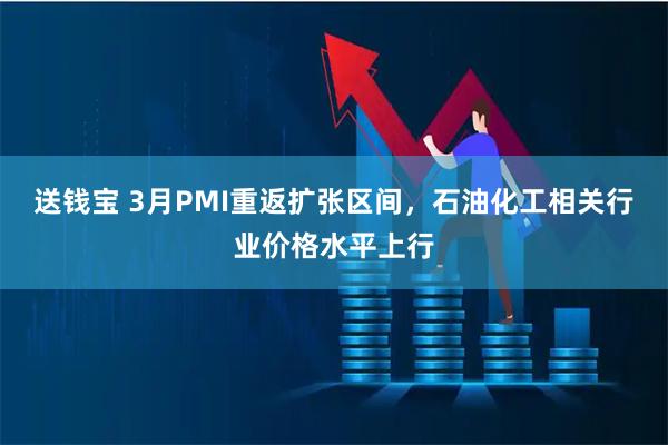 送钱宝 3月PMI重返扩张区间，石油化工相关行业价格水平上行