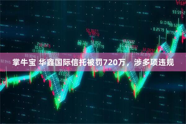 掌牛宝 华鑫国际信托被罚720万，涉多项违规