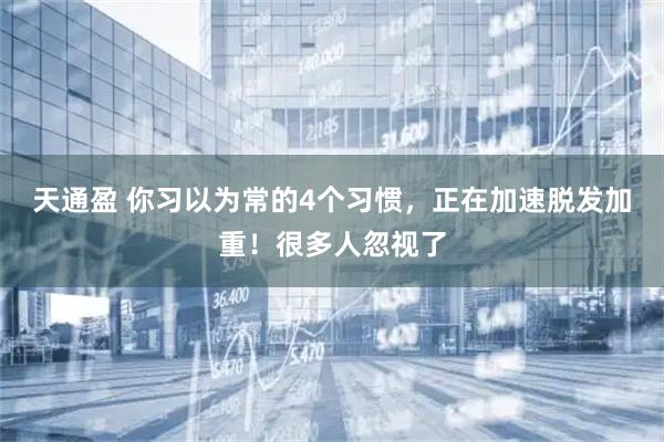 天通盈 你习以为常的4个习惯，正在加速脱发加重！很多人忽视了