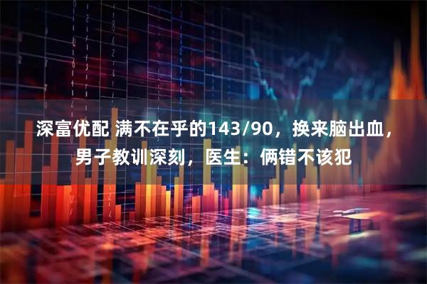 深富优配 满不在乎的143/90，换来脑出血，男子教训深刻，医生：俩错不该犯