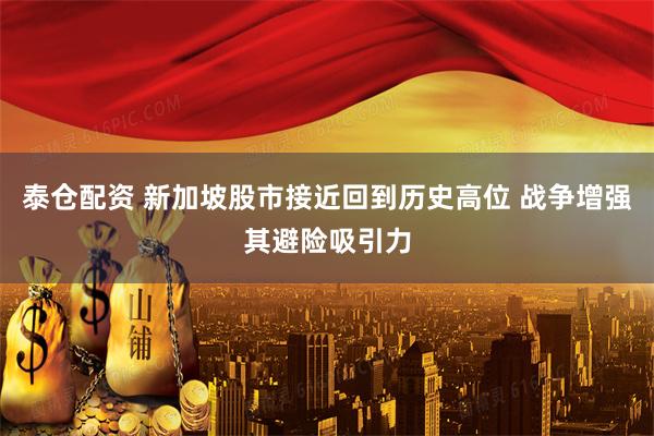 泰仓配资 新加坡股市接近回到历史高位 战争增强其避险吸引力