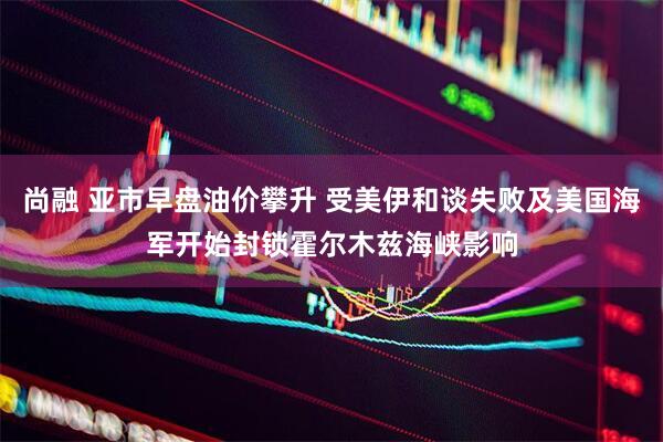 尚融 亚市早盘油价攀升 受美伊和谈失败及美国海军开始封锁霍尔木兹海峡影响