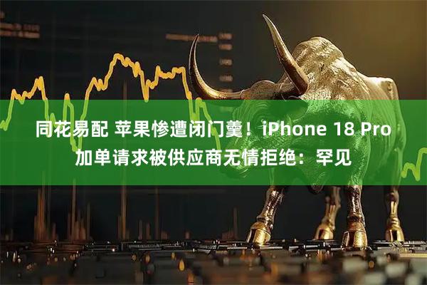 同花易配 苹果惨遭闭门羹！iPhone 18 Pro加单请求被供应商无情拒绝：罕见
