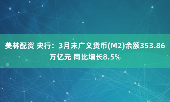 美林配资 央行：3月末广义货币(M2)余额353.86万亿元 同比增长8.5%