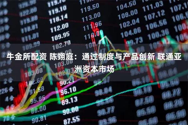 牛金所配资 陈翊庭：通过制度与产品创新 联通亚洲资本市场