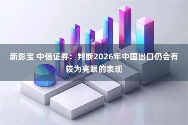 新影宝 中信证券：判断2026年中国出口仍会有较为亮眼的表现