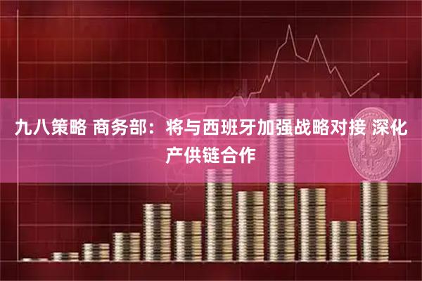 九八策略 商务部：将与西班牙加强战略对接 深化产供链合作