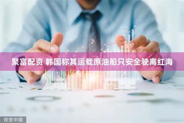 聚富配资 韩国称其运载原油船只安全驶离红海