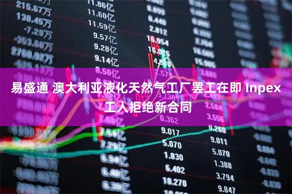 易盛通 澳大利亚液化天然气工厂罢工在即 Inpex 工人拒绝新合同