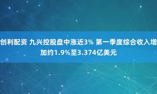 创利配资 九兴控股盘中涨近3% 第一季度综合收入增加约1.9%至3.374亿美元
