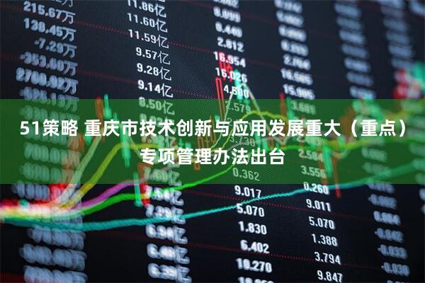 51策略 重庆市技术创新与应用发展重大（重点）专项管理办法出台
