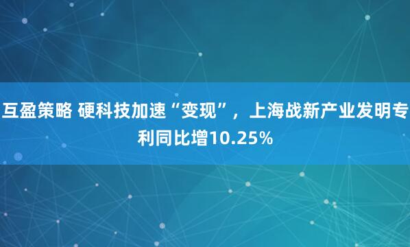 互盈策略 硬科技加速“变现”,上海战新产业发明专利同比增10.25%