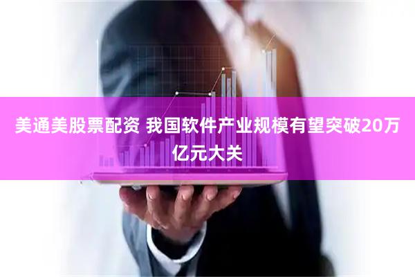 美通美股票配资 我国软件产业规模有望突破20万亿元大关