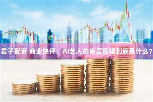 君子配资 商业快评：AI艺人的底层逻辑到底是什么？
