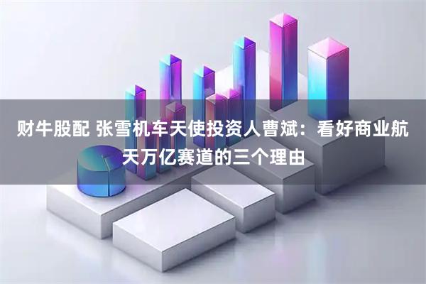 财牛股配 张雪机车天使投资人曹斌：看好商业航天万亿赛道的三个理由