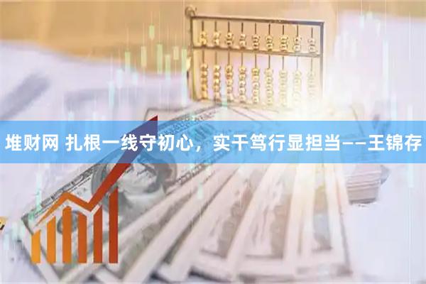 堆财网 扎根一线守初心，实干笃行显担当——王锦存