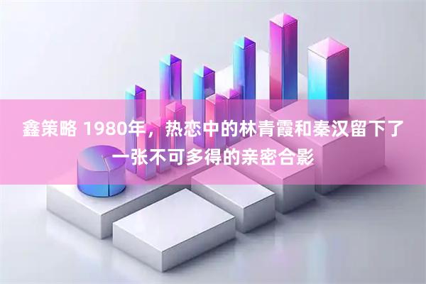 鑫策略 1980年，热恋中的林青霞和秦汉留下了一张不可多得的亲密合影