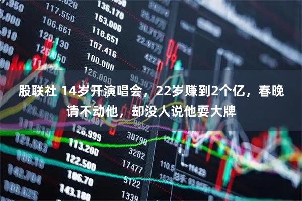 股联社 14岁开演唱会，22岁赚到2个亿，春晚请不动他，却没人说他耍大牌