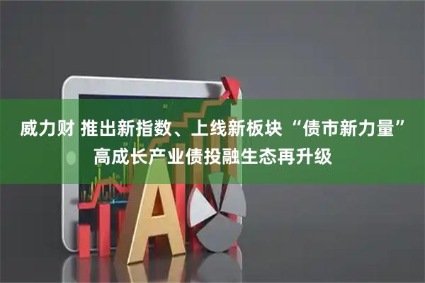 威力财 推出新指数、上线新板块 “债市新力量”高成长产业债投融生态再升级