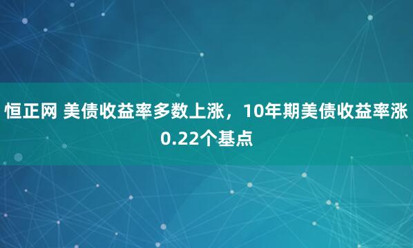 恒正网 美债收益率多数上涨，10年期美债收益率涨0.22个基点