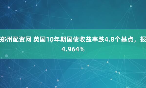 郑州配资网 英国10年期国债收益率跌4.8个基点，报4.964%
