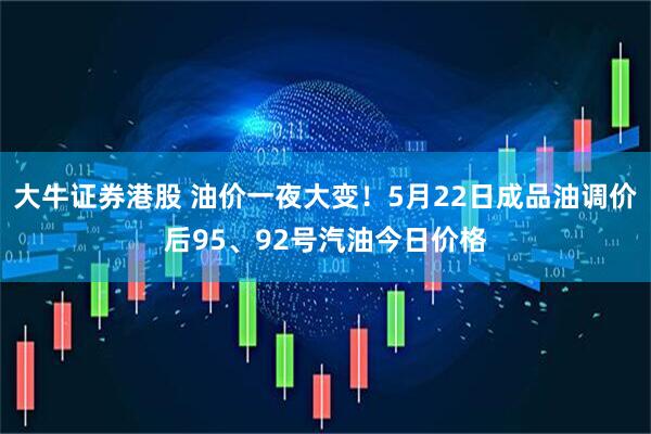 大牛证券港股 油价一夜大变！5月22日成品油调价后95、92号汽油今日价格