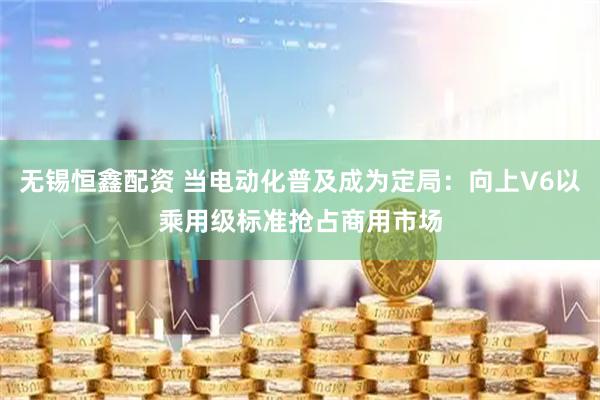 无锡恒鑫配资 当电动化普及成为定局：向上V6以乘用级标准抢占商用市场