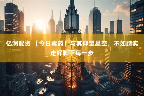 亿润配资 【今日毒药】与其仰望星空，不如踏实走好脚下每一步