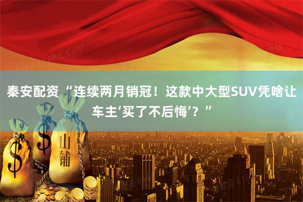 秦安配资 “连续两月销冠！这款中大型SUV凭啥让车主‘买了不后悔’？”