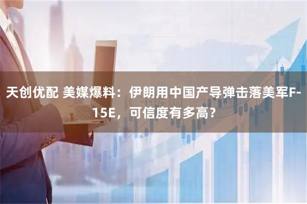天创优配 美媒爆料：伊朗用中国产导弹击落美军F-15E，可信度有多高？