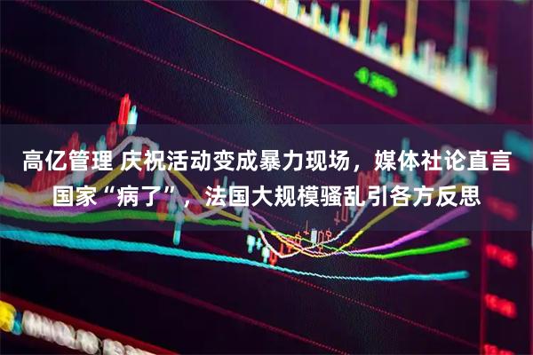 高亿管理 庆祝活动变成暴力现场，媒体社论直言国家“病了”，法国大规模骚乱引各方反思