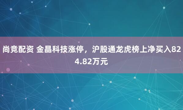 尚竞配资 金晶科技涨停，沪股通龙虎榜上净买入824.82万元