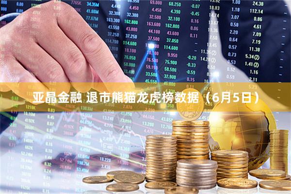 亚晶金融 退市熊猫龙虎榜数据（6月5日）