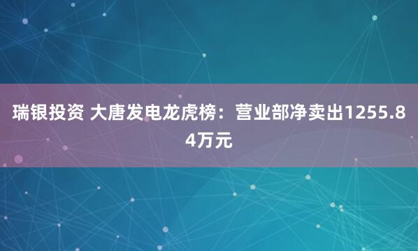 瑞银投资 大唐发电龙虎榜：营业部净卖出1255.84万元