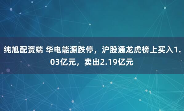 纯旭配资端 华电能源跌停，沪股通龙虎榜上买入1.03亿元，卖出2.19亿元